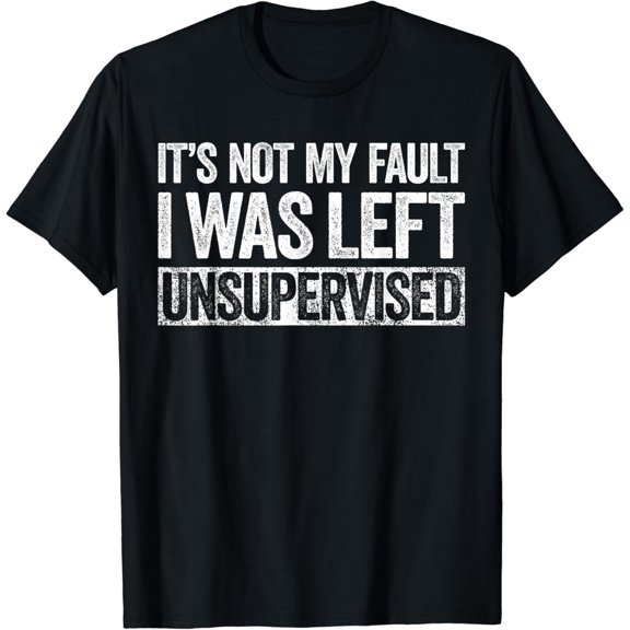 It's Not My Fault I Was Left Unsupervised T-Shirt T-Shirt
