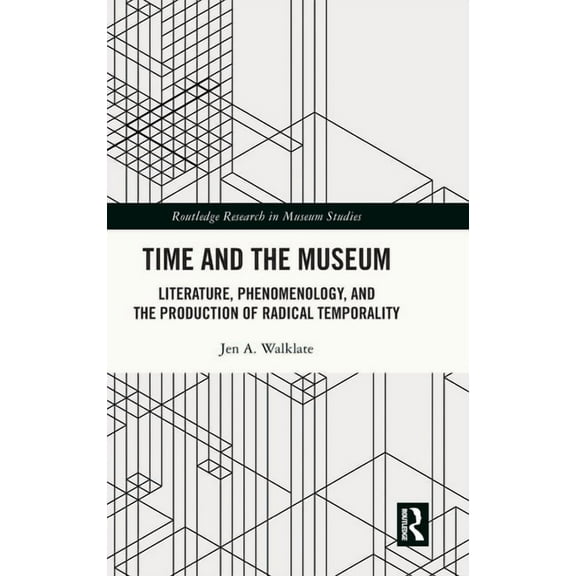 Routledge Research in Museum Studies Time and the Museum: Literature, Phenomenology, and the Production of Radical Temporality, (Hardcover)
