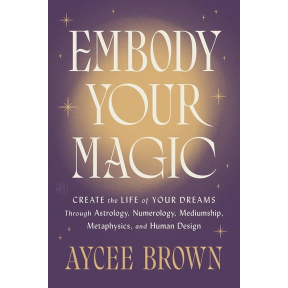 Embody Your Magic: Create the Life of Your Dreams Through Astrology, Numerology, Mediumship, Metaphysics, and Human Desi, (Hardcover)