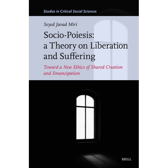 Studies in Critical Social Sciences Socio-Poiesis: A Theory on Liberation and Suffering: Toward a New Ethics of Shared Creation and Emancipation, Book 342, (Hardcover)