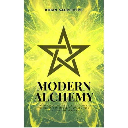 Modern Alchemy: How to Apply the Five Elements of Life to Prosper in Business Investments and See the Future -