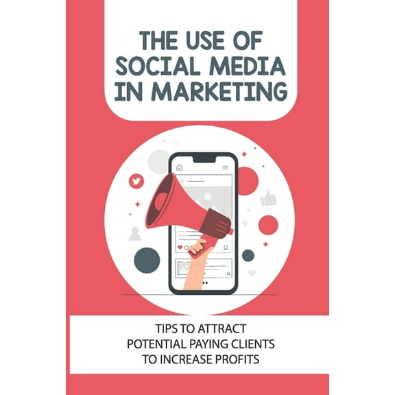 The Use Of Social Media In Marketing: Tips To Attract Potential Paying Clients To Increase Profits: How To Do Social Media Marketing