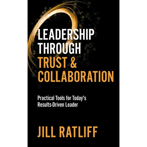 Leadership Through Trust & Collaboration: Practical Tools for Today's Results-Driven Leader, (Paperback)