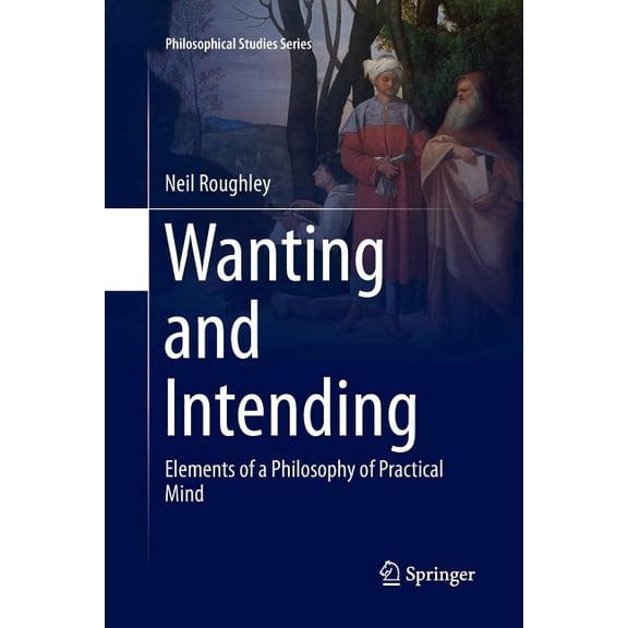 Philosophical Studies Wanting and Intending: Elements of a Philosophy of Practical Mind, Book 123, (Paperback)