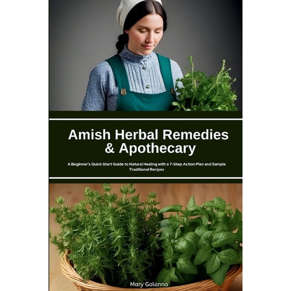 Amish Herbal Remedies & Apothecary: A Beginner's Quick Start Guide to Natural Healing with a 7-Step Action Plan and Samp, (Paperback)