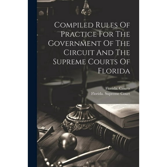 Compiled Rules Of Practice For The Government Of The Circuit And The Supreme Courts Of Florida (Paperback)