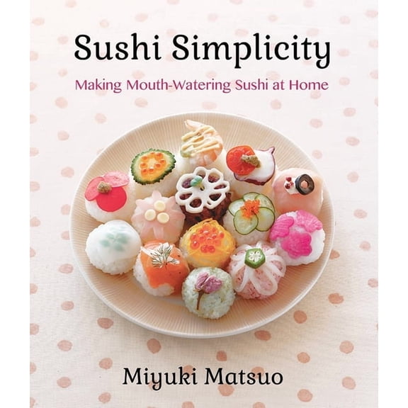 Sushi Simplicity : Making Mouth-Watering Sushi at Home
