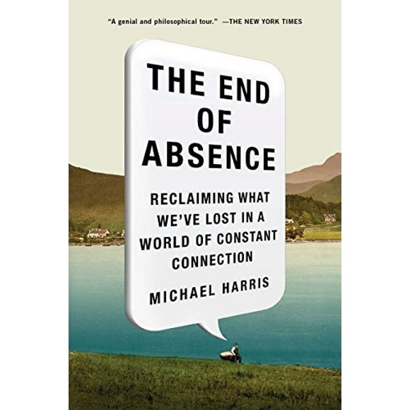 The End of Absence: Reclaiming What We've Lost in a World of Constant Connection