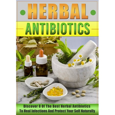 Herbal Antibiotics: Discover 8 Of The Best Herbal Antibiotics To Heal Infections And Protect Your Self Naturally - (Best Way To Heal Scars Naturally)