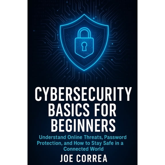 Cyber Shield Academy Cybersecurity Basics for Beginners: Understand Online Threats, Password Protection, and How to Stay Safe in a Connected , Book 1, (Paperback)