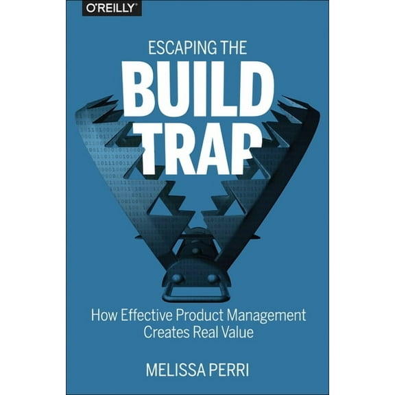Escaping the Build Trap: How Effective Product Management Creates Real Value, (Paperback)