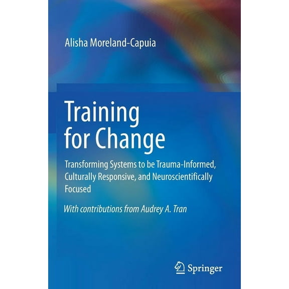 Training for Change: Transforming Systems to Be Trauma-Informed, Culturally Responsive, and Neuroscientifically Focused, (Paperback)
