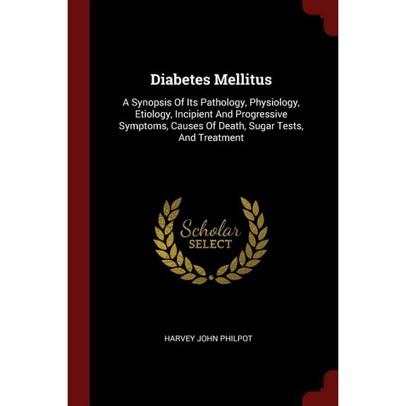 Diabetes Mellitus: A Synopsis Of Its Pathology, Physiology, Etiology, Incipient And Progressive Symptoms, Causes Of Death, Sugar Tests, And Treatment (Paperback)