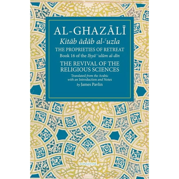 Fons Vitae Al-Ghazali The Proprieties of Retreat: Book 16 of the Ihya' 'Ulum Al-Din, the Revival of the Religious Sciences Volume 16, (Paperback)