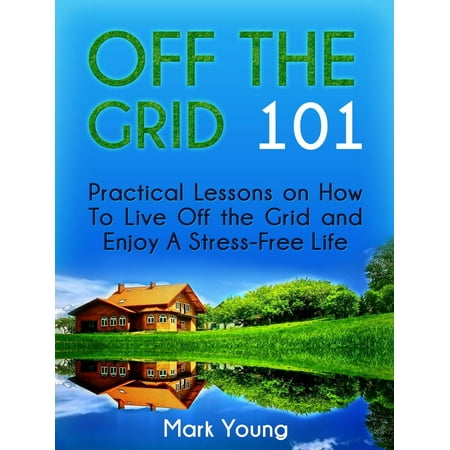 Off The Grid 101: Practical Lessons on How To Live Off the Grid and Enjoy A Stress-Free Life - (Best Places To Live Off The Grid In America)