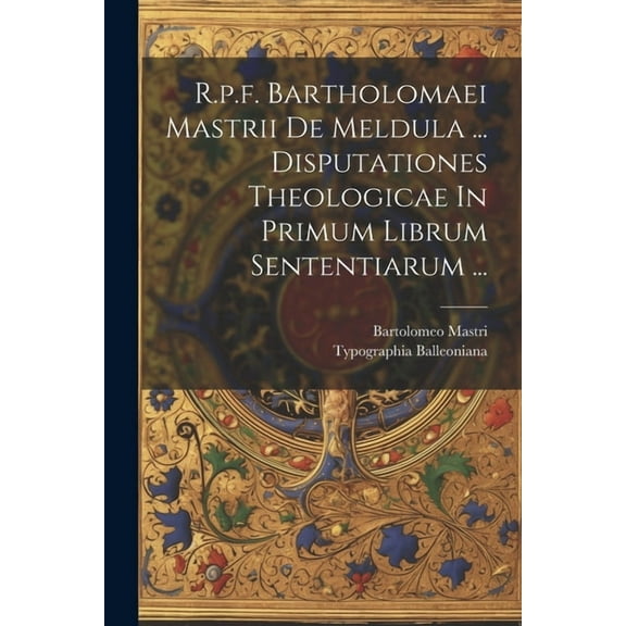R.p.f. Bartholomaei Mastrii De Meldula ... Disputationes Theologicae In Primum Librum Sententiarum ... (Paperback)