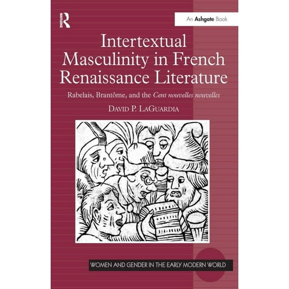 Women and Gender in the Early Modern Wor Intertextual Masculinity in French Renaissance Literature: Rabelais, Brantôme, and the Cent nouvelles nouvelles, (Hardcover)