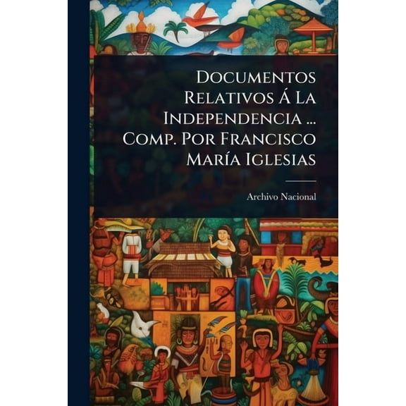 Documentos Relativos Ã La Independencia ... Comp. Por Francisco MarÃ-a Iglesias, (Paperback)