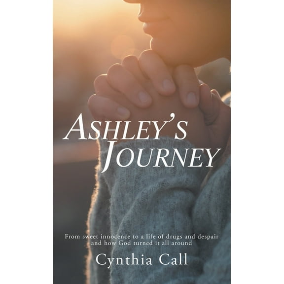 Ashley's Journey: From Sweet Innocence to a Life of Drugs and Despair and How God Turned It All Around (Hardcover)