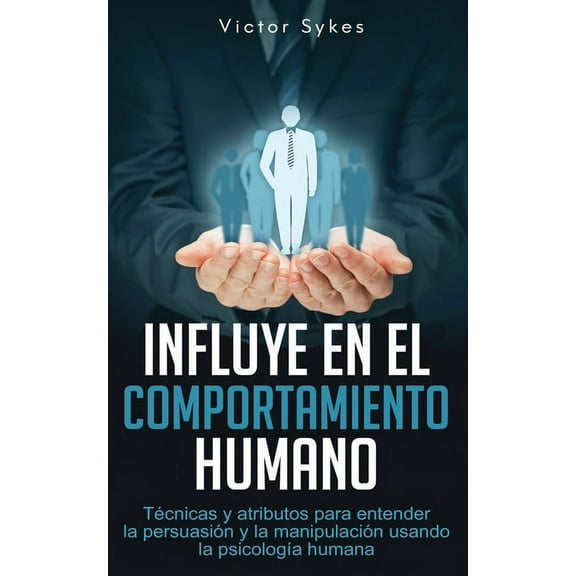 Influye en el Comportamiento Humano: Influye En El Comportamiento Humano: Técnicas y atributos para entender la persuasión y la manipulación usando la psicología humana (Paperback)