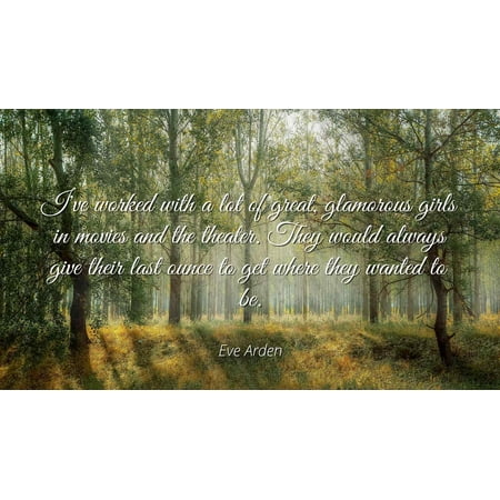 Arden Print (Eve Arden - Famous Quotes Laminated POSTER PRINT 24x20 - I've worked with a lot of great, glamorous girls in movies and the theater. They would always give their last)