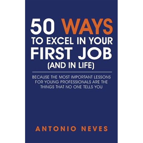 Pre-Owned 50 Ways to Excel in Your First Job (and in Life): Because The Most Important Lessons For Young Professionals Are The Things That No One Tells You (Paperback) 1530630134 9781530630134