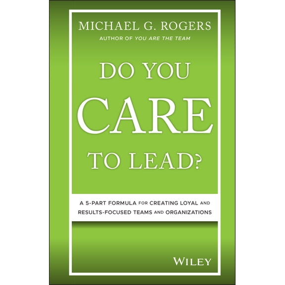 Do You Care to Lead?: A 5-Part Formula for Creating Loyal and Results-Focused Teams and Organizations, (Hardcover)