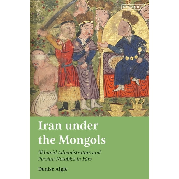 Iran under the Mongols: Ilkhanid Administrators and Persian Notables in Fars, (Paperback)
