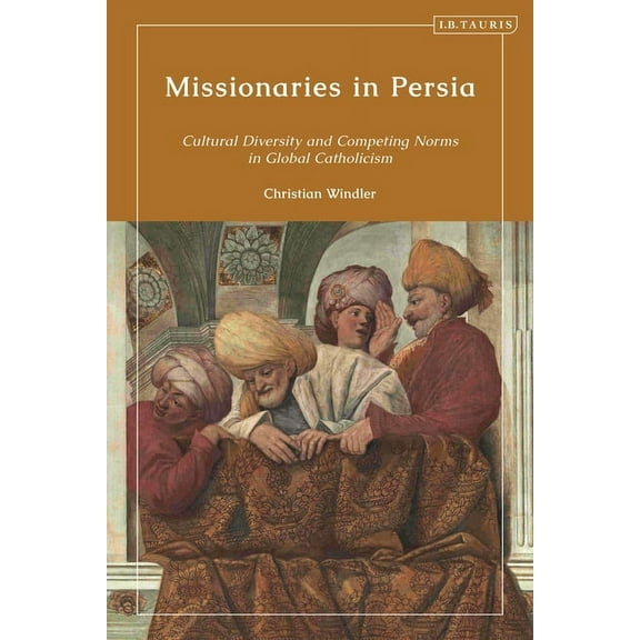 Missionaries in Persia: Cultural Diversity and Competing Norms in Global Catholicism, (Hardcover)