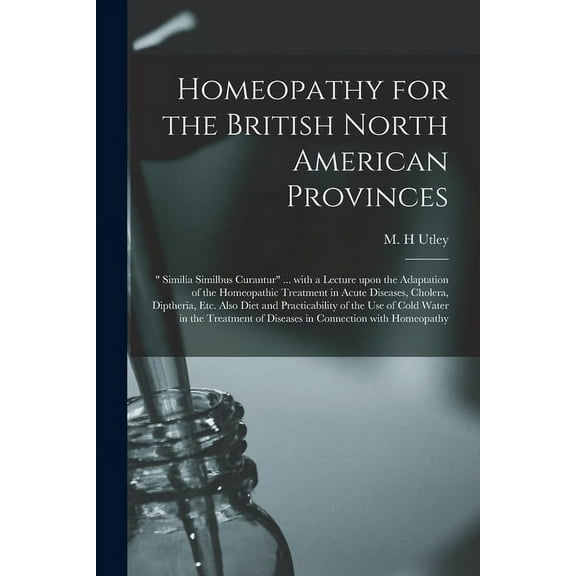 Homeopathy for the British North American Provinces [microform] : " Similia Similbus Curantur" ... With a Lecture Upon the Adaptation of the Homeopathic Treatment in Acute Diseases, Cholera, Diptheria, Etc. Also Diet and Practicability of the Use Of... (Paperback)