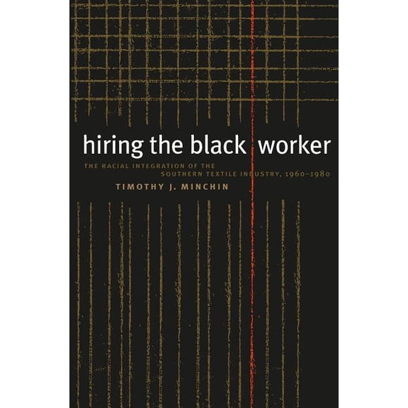 Hiring the Black Worker: The Racial Integration of the Southern Textile Industry, 1960-1980, (Paperback)