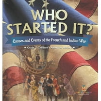 Who Started It? Causes and Events of the French and Indian War Grade 7 Children's American History, (Hardcover)