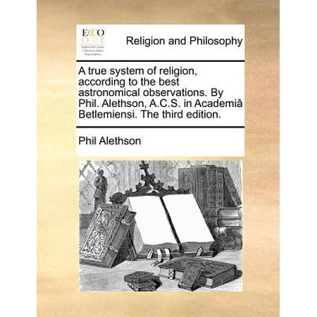 A True System of Religion, According to the Best Astronomical Observations. by Phil. Alethson, A.C.S. in Academi[ Betlemiensi. the Third