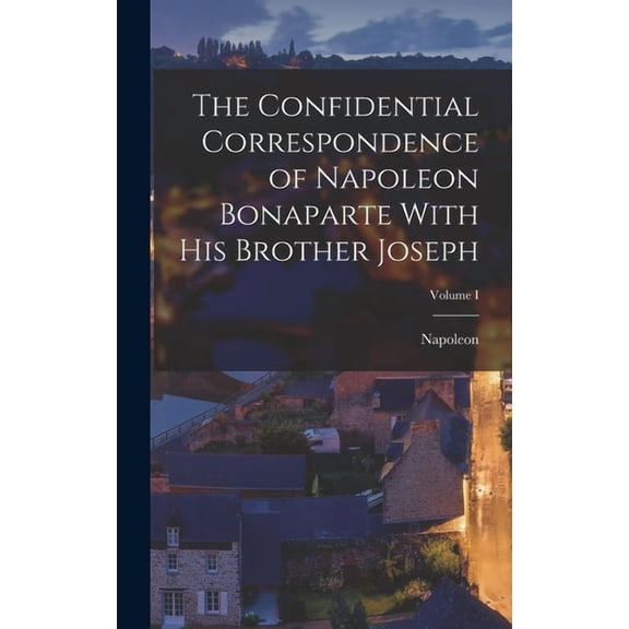 The Confidential Correspondence of Napoleon Bonaparte With His Brother Joseph; Volume I, (Hardcover)