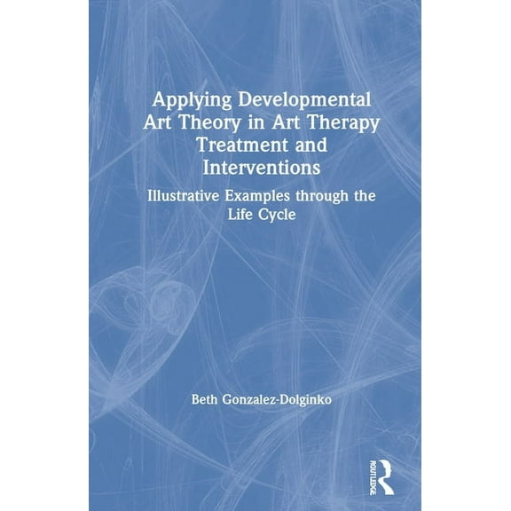 Applying Developmental Art Theory in Art Therapy Treatment and Interventions: Illustrative Examples through the Life Cyc, (Hardcover)