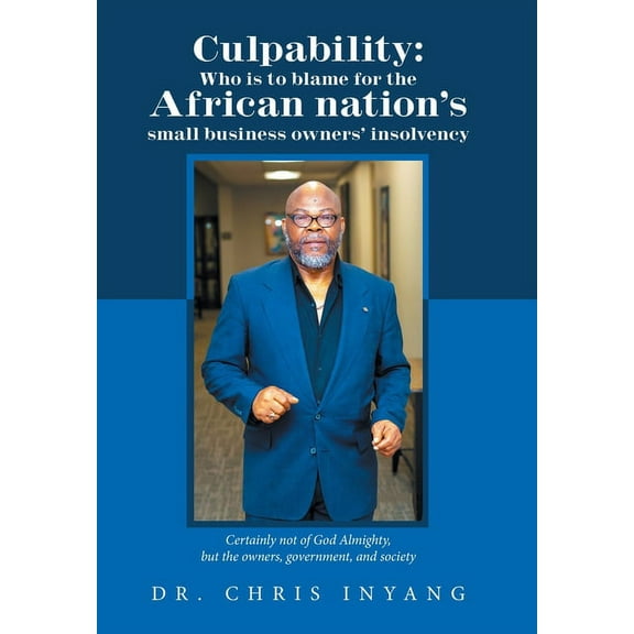 Culpability: Who Is to Blame for the African Nation's Small Business Owners' Insolvency: Certainly Not of God Almighty, but the Owners, Government, and Society (Hardcover)
