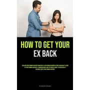 How to Get Your Ex Back: Reclaim Your Former Partner: Maintain A Clear Understanding Of What Messages To Send To Your Former Partner: A Comprehensive And Systematic Guide To Successfully Reconcile Wit
