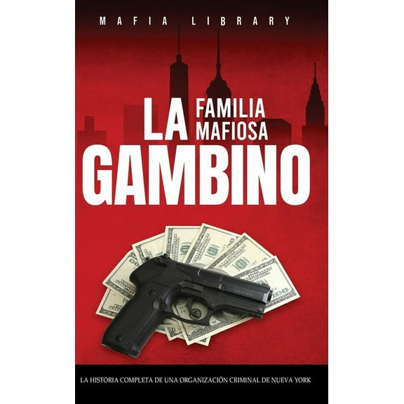 La Familia Mafiosa Gambino: La Historia Completa y Fascinante de la OrganizaciÃ³n Criminal de Nueva York (Las Cinco Famil, (Hardcover)