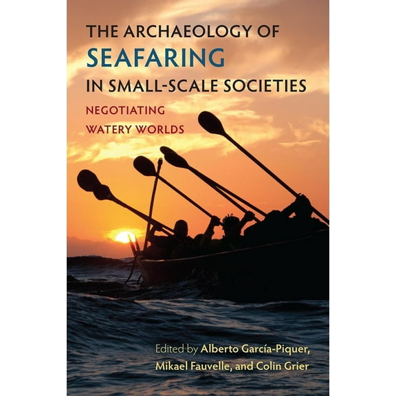 Society and Ecology in Island and Coasta The Archaeology of Seafaring in Small-Scale Societies: Negotiating Watery Worlds, (Paperback)
