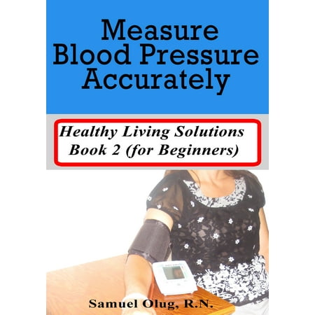 Measure Blood Pressure Accurately. Healthy Living Solutions Book 2 (for Beginners) - (Best Way To Measure Blood Pressure At Home)