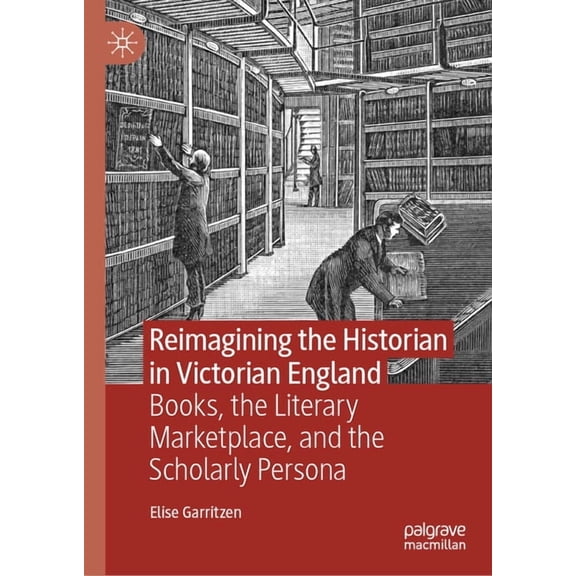 Reimagining the Historian in Victorian England: Books, the Literary Marketplace, and the Scholarly Persona, (Hardcover)