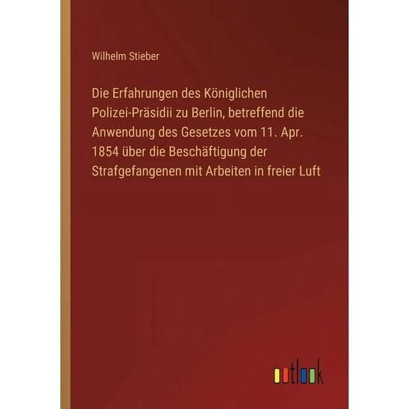 Die Erfahrungen des Königlichen Polizei-Präsidii zu Berlin, betreffend die Anwendung des Gesetzes vom 11. Apr. 1854 über die Beschäftigung der Strafgefangenen mit Arbeiten in freier Luft (Paperback)