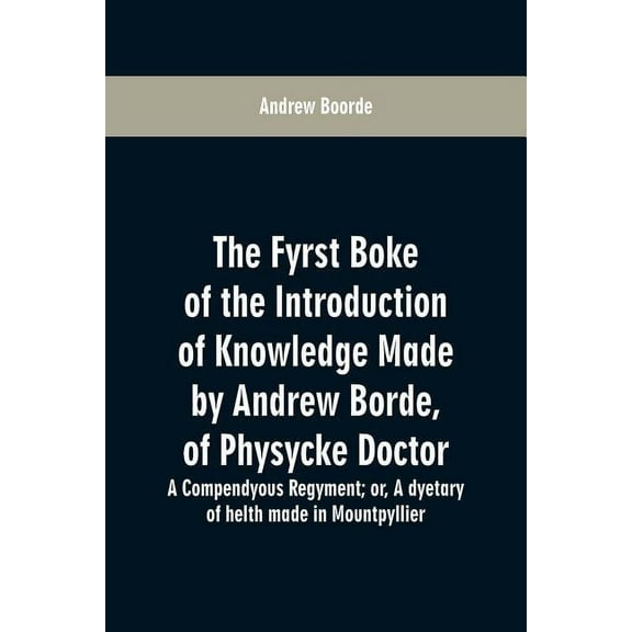 The fyrst boke of the introduction of knowledge made by Andrew Borde, of physycke doctor. A compendyous regyment: or, A , (Paperback)