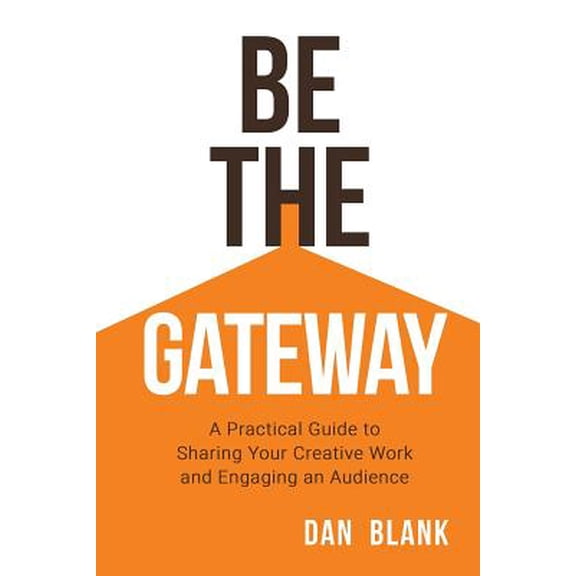 Be the Gateway: A Practical Guide to Sharing Your Creative Work and Engaging an Audience  Paperback  0998645214 9780998645216 Dan Blank
