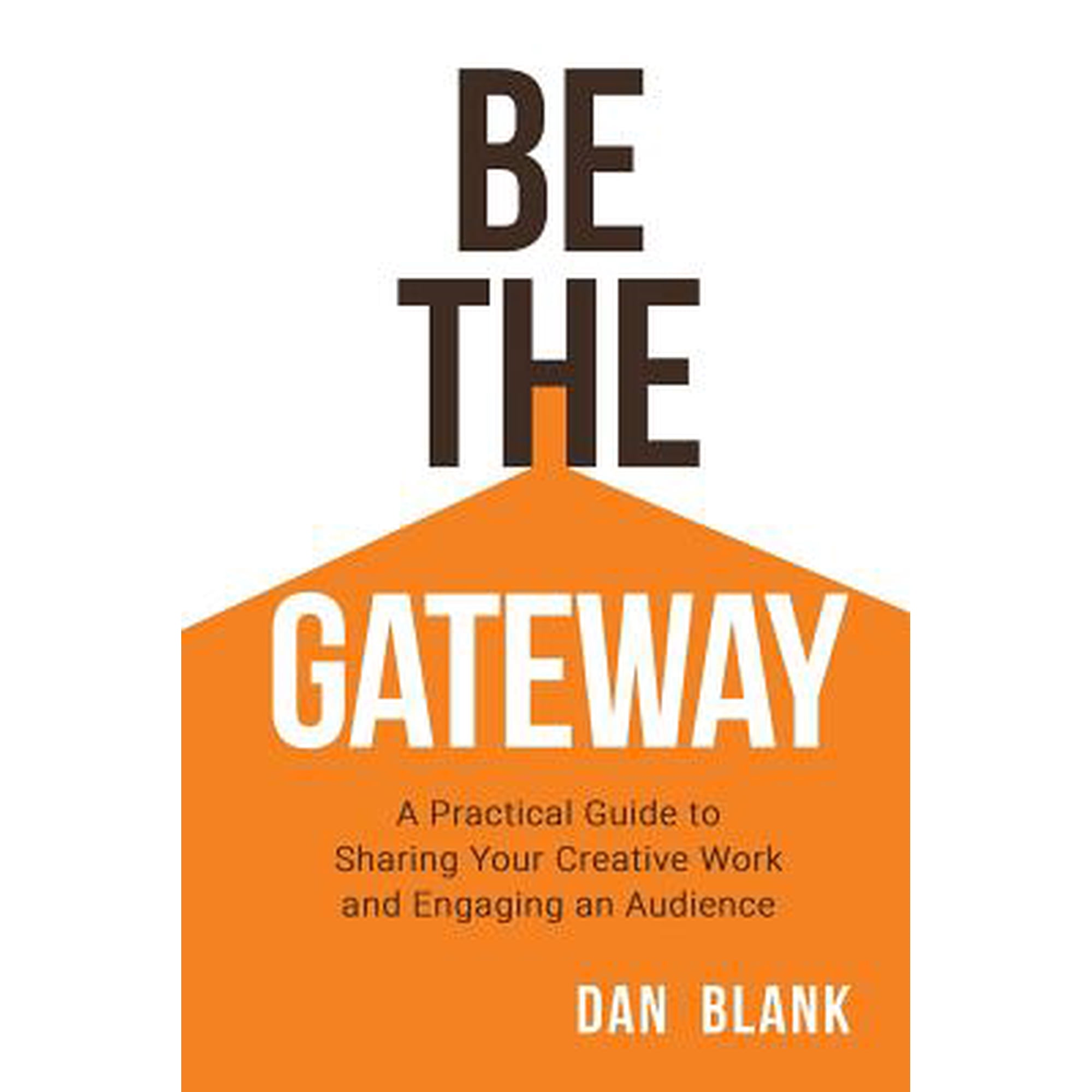 Be the Gateway: A Practical Guide to Sharing Your Creative Work and Engaging an Audience Paperback 0998645214 9780998645216 Dan Blank