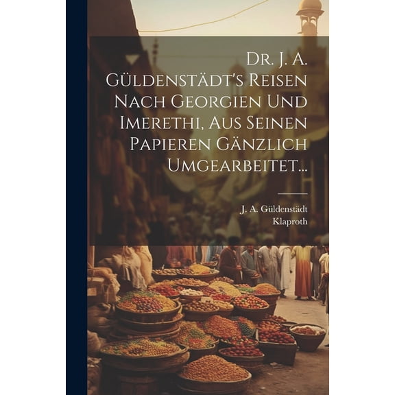 Dr. J. A. Güldenstädt's Reisen Nach Georgien Und Imerethi, Aus Seinen Papieren Gänzlich Umgearbeitet... (Paperback)