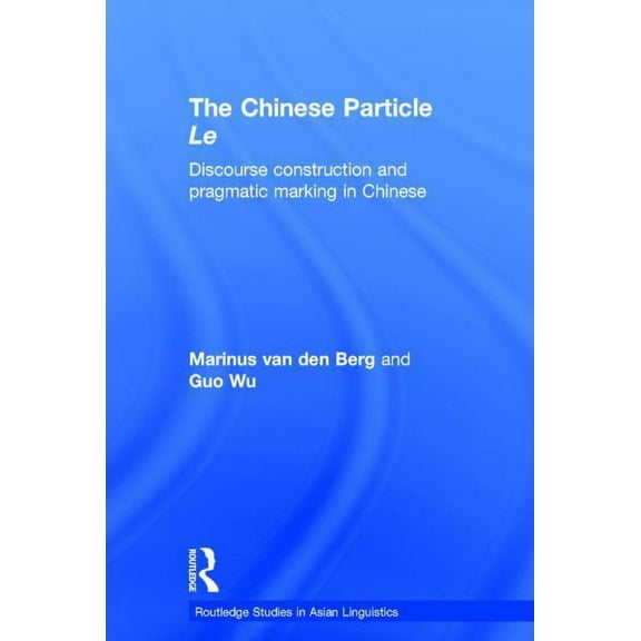Routledge Studies in Asian Linguistics The Chinese Particle Le: Discourse Construction and Pragmatic Marking in Chinese, Book 06, (Hardcover)