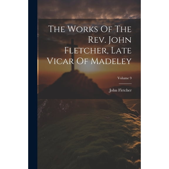 The Works Of The Rev. John Fletcher, Late Vicar Of Madeley; Volume 9 (Paperback)