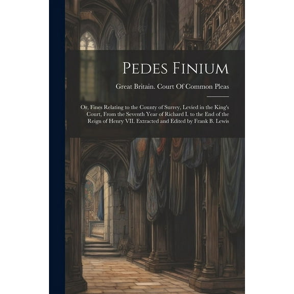 Pedes Finium; or, Fines Relating to the County of Surrey, Levied in the King's Court, From the Seventh Year of Richard I, (Paperback)