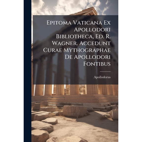 Epitoma Vaticana Ex Apollodori Bibliotheca, Ed. R. Wagner. Accedunt Curae Mythographae De Apollodori Fontibus (Paperback)